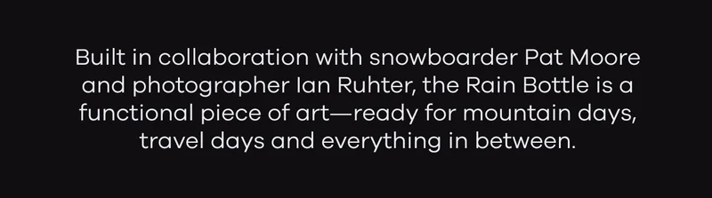 Built in collaboration with snowboarder Pat Moore and photographer Ian Ruhter, the Rain Bottle is a functional piece of art - ready for mountain days, travel days and everything in between.