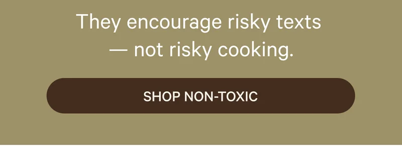 They encourage risky texts - not risky cooking. Shop Non-Toxic