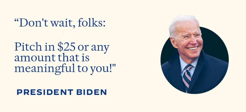 “Don’t wait. Pitch in $25 or any amount that is meaningful to you.”  -- President Biden