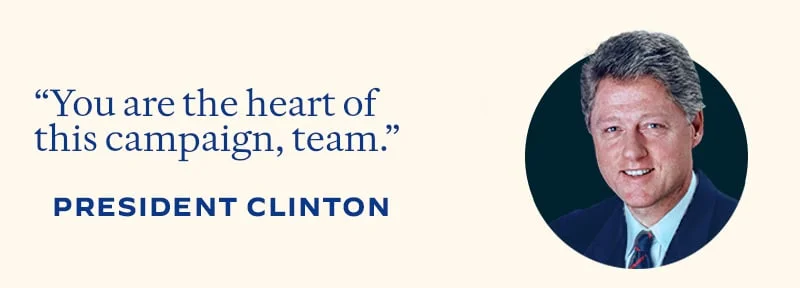 “You are the heart of this campaign, team.” -- President Clinton