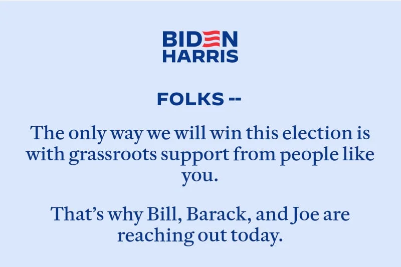 The only way we will win this election is with grassroots support from people like you. That’s why Bill, Barack, and Joe are reaching out today.