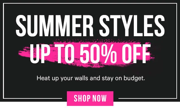 Summer Styles up to 50% off! Heat up your walls and stay on budget.