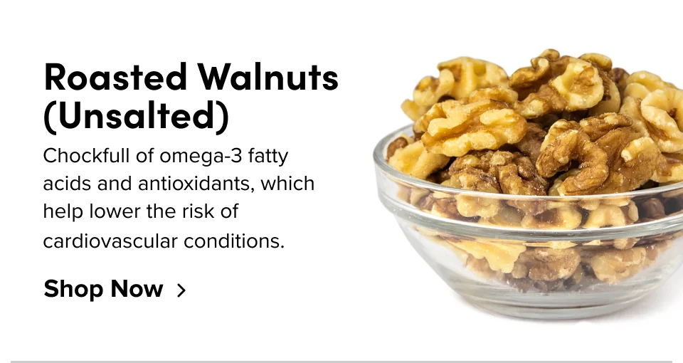 Roasted Walnuts (Unsalted) Chockfull of omega-3 fatty acids and antioxidants, which help lower the risk of cardiovascular conditions. Shop Now