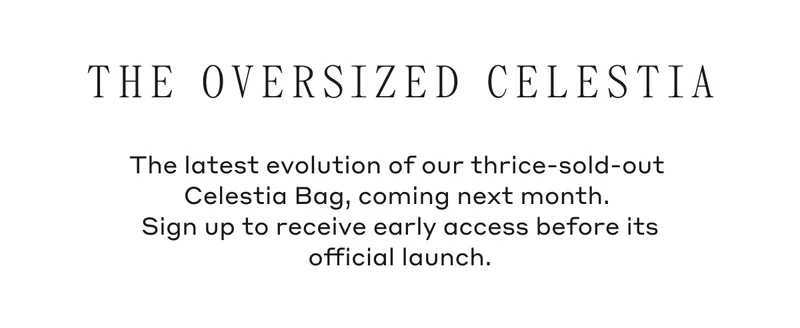 The Oversized Celestia The latest evolution of our thrice-sold-out Celestia Bag, coming next month. Sign up to receive early access before its official launch.