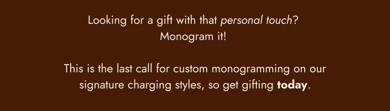 looking for a gift with that personal touch? monogram it! this is the last call for custom monogramming on our signature charging styles, so get gifting today.