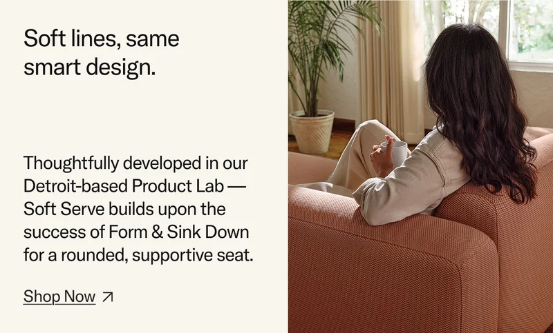 Soft lines, same smart design. Thoughtfully developed in our Detroit-based Product Lab – Soft Serve builds upon the success of Form & Sink down for a rounded, supportive seat.
