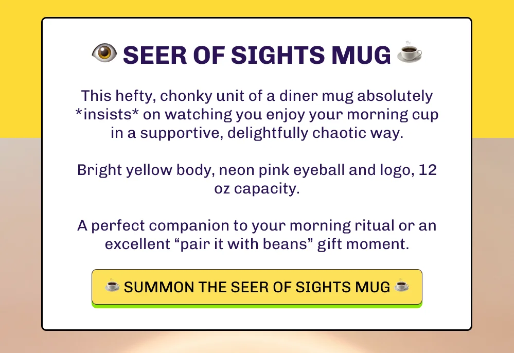 👁️ ️Seer of Sights Mug ☕️ This hefty, chonky unit of a diner mug absolutely *insists* on watching you enjoy your morning cup in a supportive, delightfully chaotic way.  Bright yellow body, neon pink eyeball and logo, 12 oz capacity.  A perfect companion to your morning ritual or an excellent “pair it with beans” gift moment. ☕️ Summon the Seer of Sights Mug ☕️