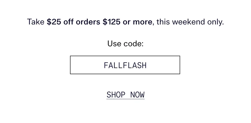 Take $25 off orders $125 or more, this weekend only.  Use code FALLFLASH   |   SHOP NOW
