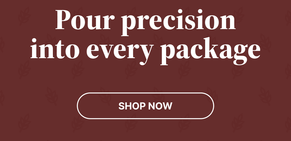 Pour precision into every package | Shop Now Pour precision into every package | Shop Now
