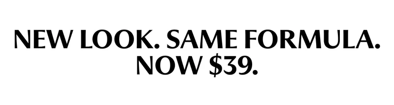 NEW LOOK. SAME FORMULA. NOW $39