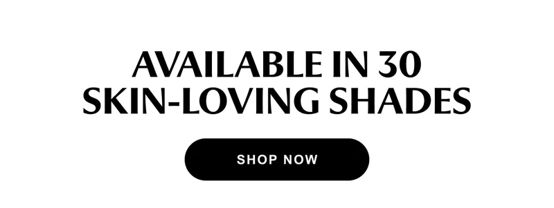 AVAILABLE IN 30 SKIN-LOVING SHADES