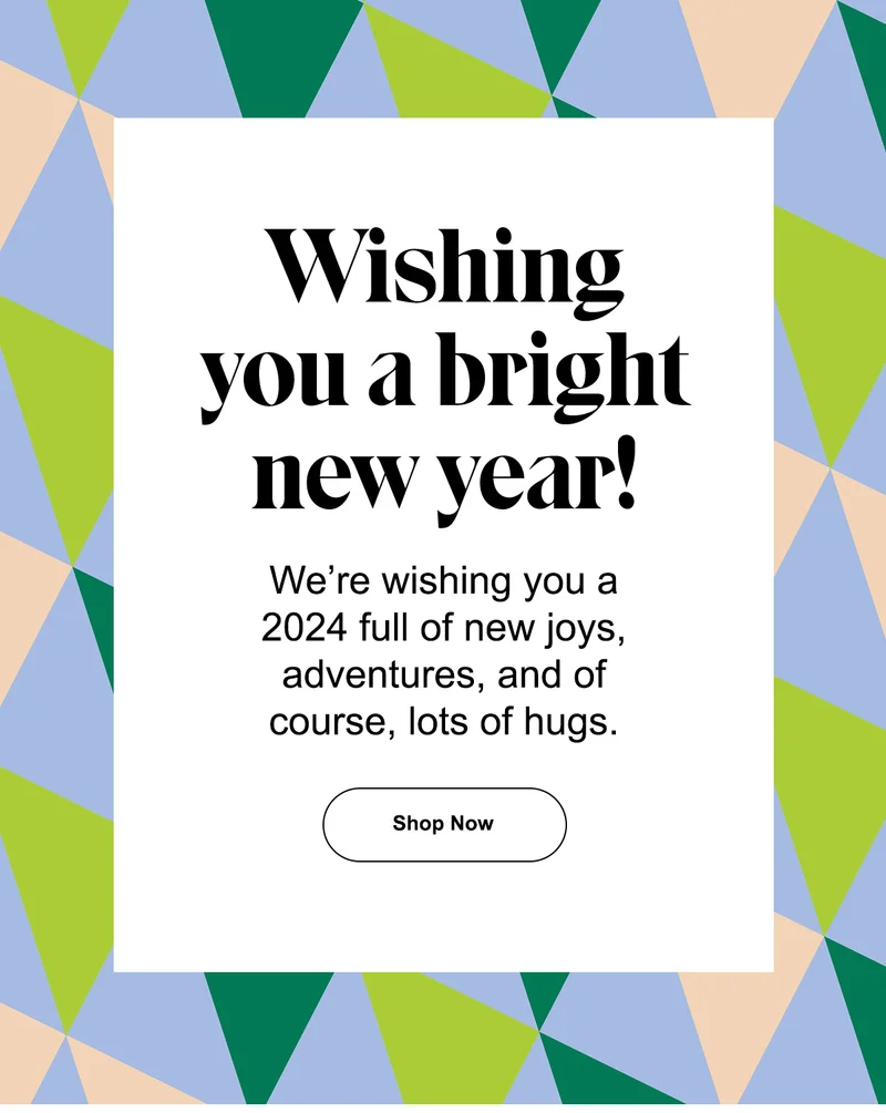 Wishing you a bright new year! Were wishing you a 2024 full of new joys, adventures and of course lots of hugs. Shop now