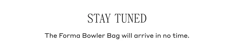 STAY TUNED The Forma Bowler Bag will arrive in no time.