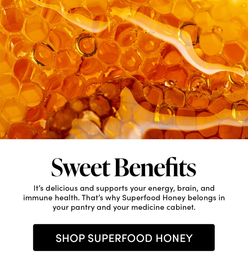 Sweet Benefits         It’s delicious and supports your energy, brain, and immune health. That’s why Superfood Honey belongs in your pantry and your medicine cabinet.