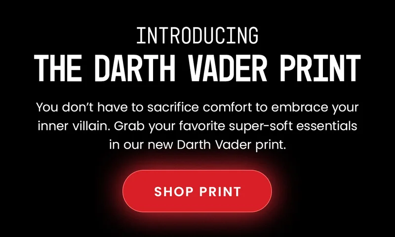 Introducing The Darth Vader Print. You don't have to sacrifice comfort to embrace your inner villain. Grab your favorite super-soft essentials in our new Darth Vader print. Shop Print.