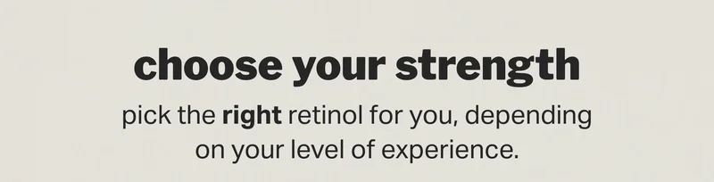 choose your strength pick the right retinol for you, depending on your level of experience.