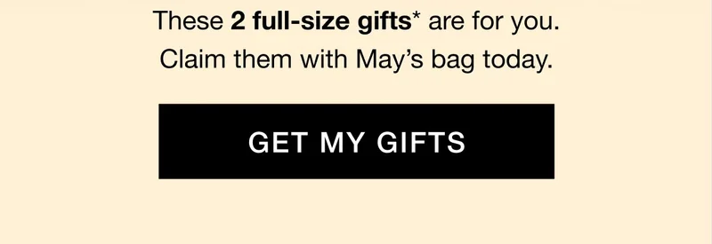 These 2 full-size gifts* are for you. Claim them with May’s bag today. GET MY GIFTS