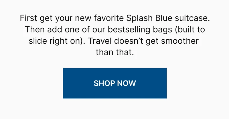 First get your new favorite Splash Blue suitcase. Then add one of our bestselling bags (built to slide right on). Travel doesn't get smoother than that. | SHOP NOW