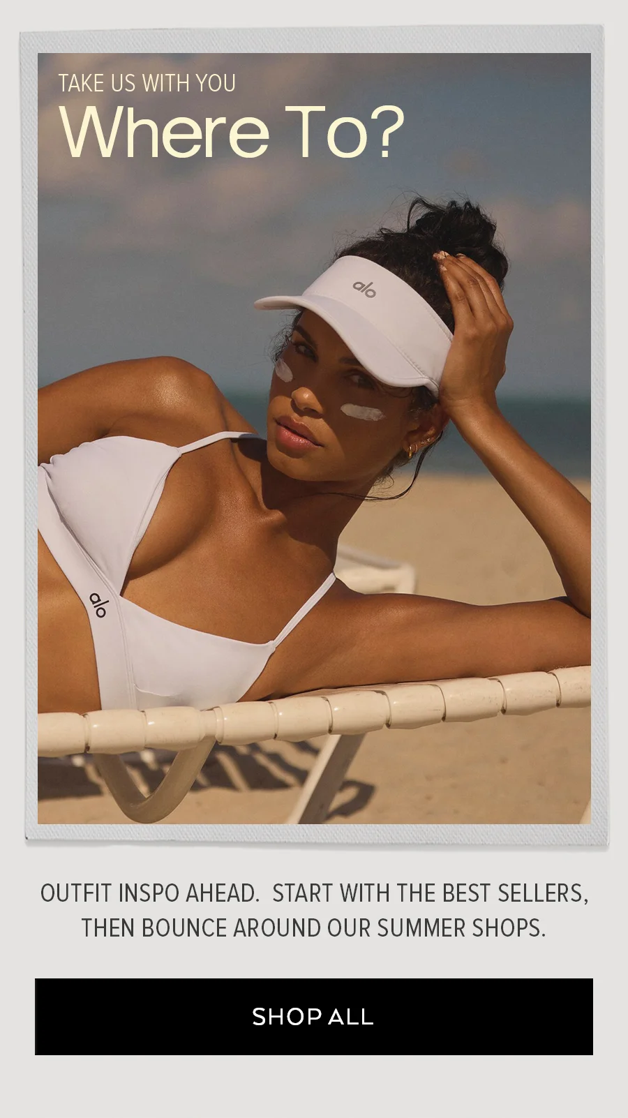 TAKE US WITH YOU WHERE TO? OUTFIT INSP AHEAD. START WITH THE BEST SELLERS, THEN BOUNCE AROUND OUR SUMMER SHOPS. SHOP ALL.