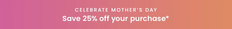 Celebrate Mother’s Day: Save 25% off your purchase*