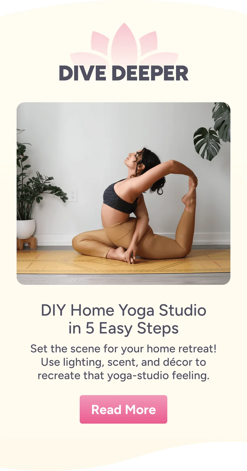 Dive Deeper – DIY Home Yoga Studio in 5 Easy Steps – Set the scene for your home retreat! Use lighting, scent, and décor to recreate that yoga studio feeling.  Read More
