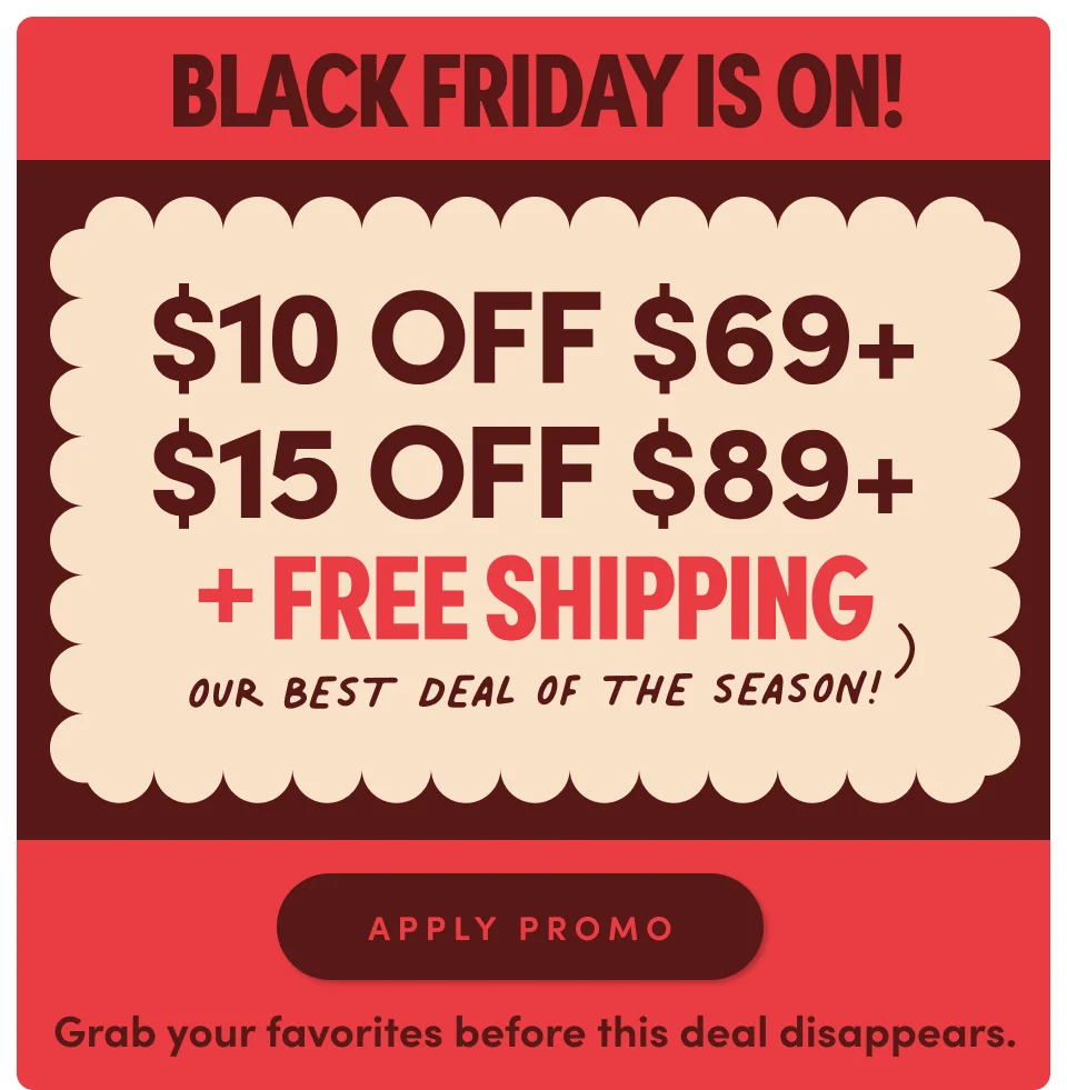 Black Friday is on! $10 off on orders $69+ | $15 off on orders $89+. + Free Shipping; Apply promo> Grab your favorite before this deal disappears.