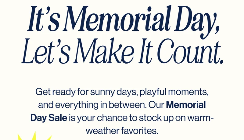 It’s Memorial Day, Let’s Make It Count. Get ready for sunny days, playful moments, and everything in between. Our Memorial Day Sale is your chance to stock up on warm-weather favorites.