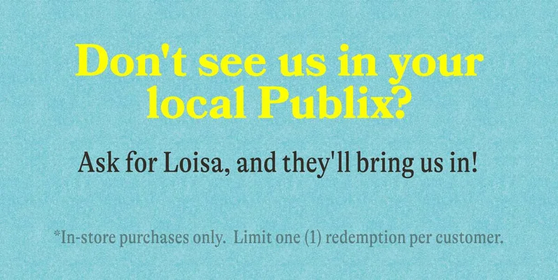 Don't see us in your local Publix? Ask for Loisa, and they'll bring us in!   *In-store purchases only. Limit one (1) redemption per customer.