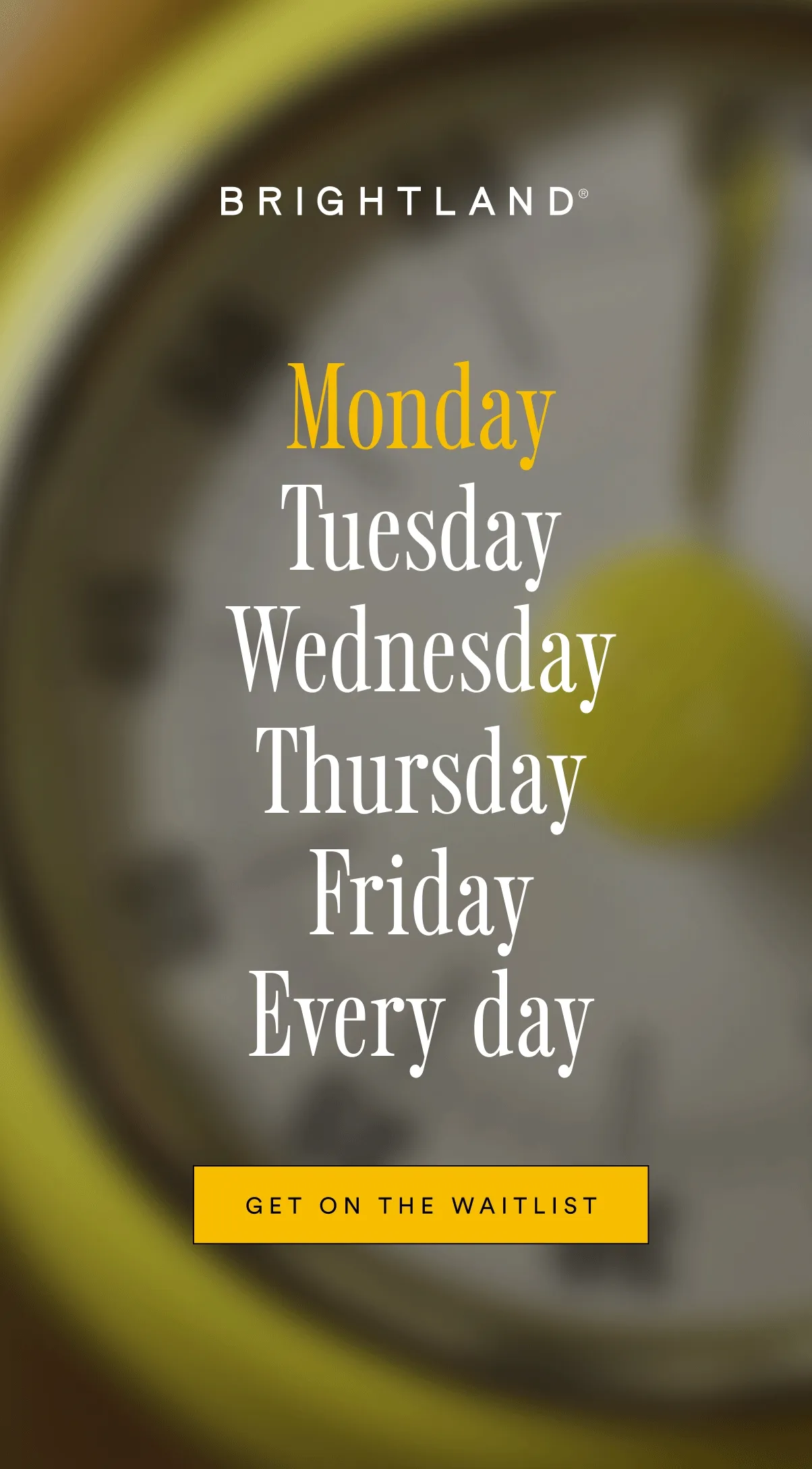 Monday, Tuesday, Wednesday, Thursday, Friday, Everyday.. Get on the waitlist.