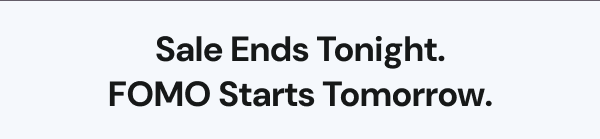 Sale Ends Tonight. FOMO Starts Tomorrow.