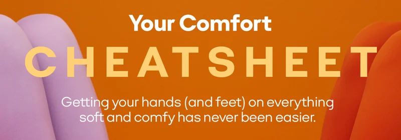 Your Comfort CHEATSHEET. Getting your hands (and feet) on everything soft and comfy has never been easier.