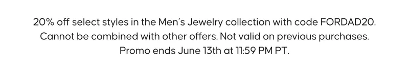 20% off select styles in the Men’s Jewelry collection with code FORDAD20. Cannot be combined with other offers. Not valid on previous purchases. Promo ends June 13th at 11:59 PM PT.