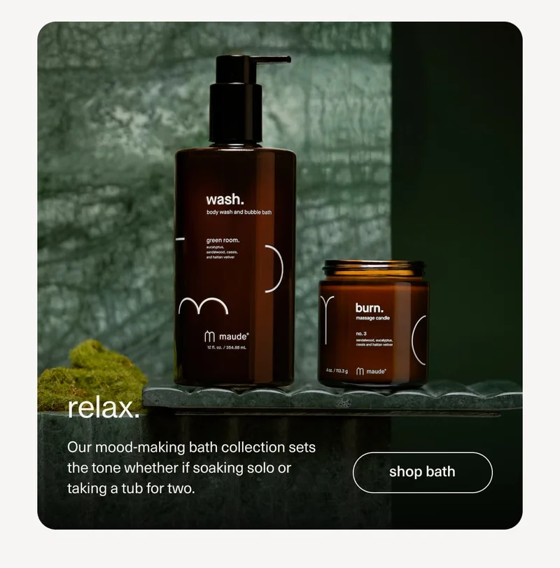 relax. | Our mood-making bath collection sets the tone whether if soaking solo or taking a tub for two. | [ shop bath ]