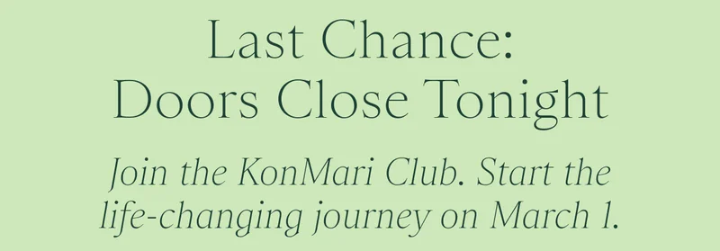 Last Chance: Doors Close Tonight / Join the KonMari Club. Start the life-changing journey on March 1.