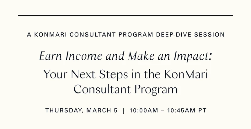 A KonMari Consultant Program Deep-Dive Session / Earn Income and Make an Impact: Your Next Steps in the KonMari Consultant Program (Thursday, March 5 | 10:00 am - 10:45 am PT)
