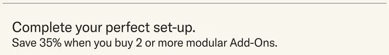Complete your perfect setup. Save 35% when you buy 2 or more modular Add-Ons