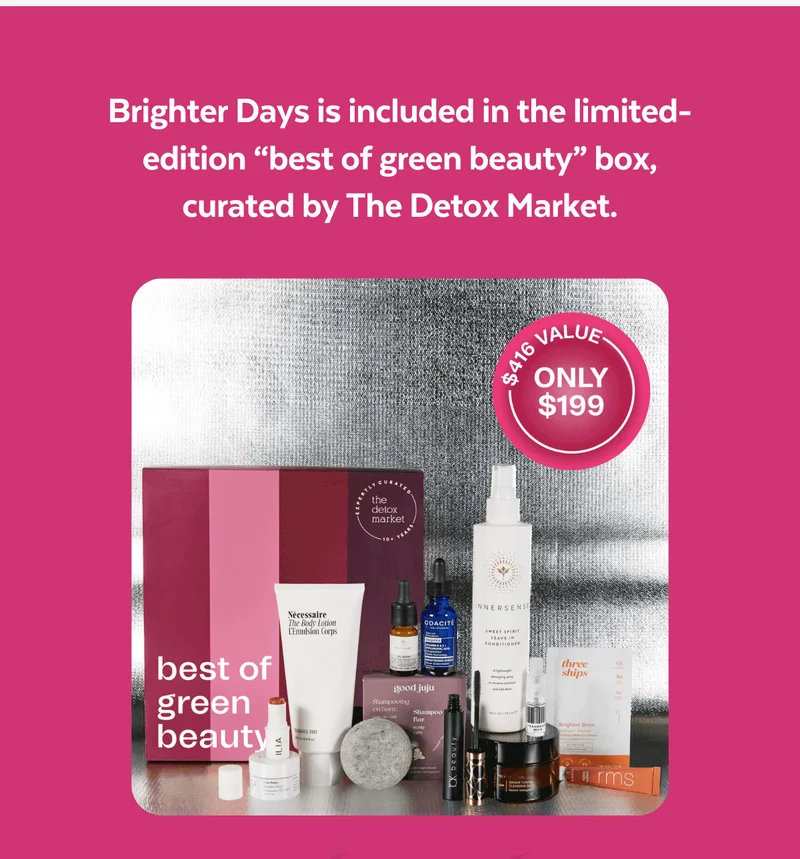 Brighter Days is included in the limited-edition set of green beauty MVPs—vetted and curated by the experts at The Detox Market.