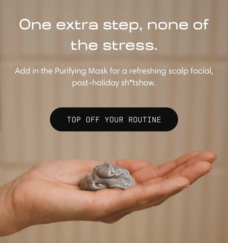 One extra step, none of the stress | Add in the Purifying Mask for a refreshing scalp facial, post-holiday sh*tshow. Top Off Your Routine