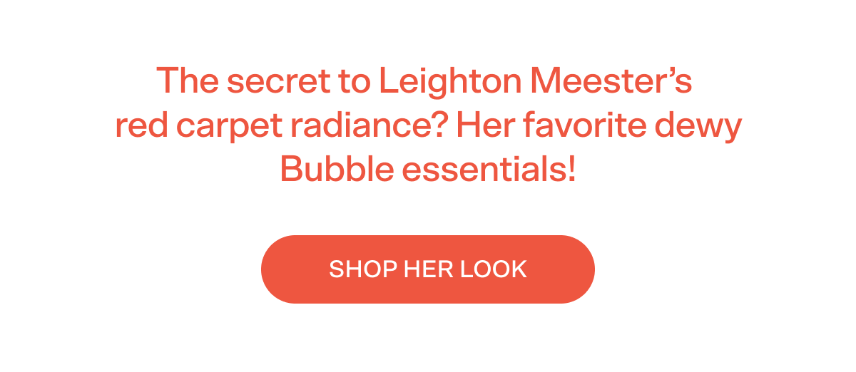 The secret to Leighton’s red carpet radiance? Her favorite dewy Bubble essentials!