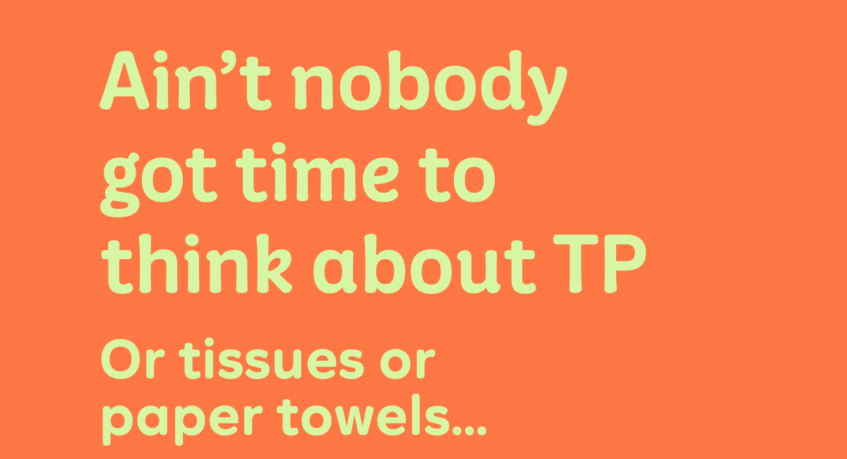 Ain't nobody got time to think about TP or tissues or paper towels...