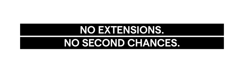 NO EXTENSIONS. NO SECOND CHANCES.
