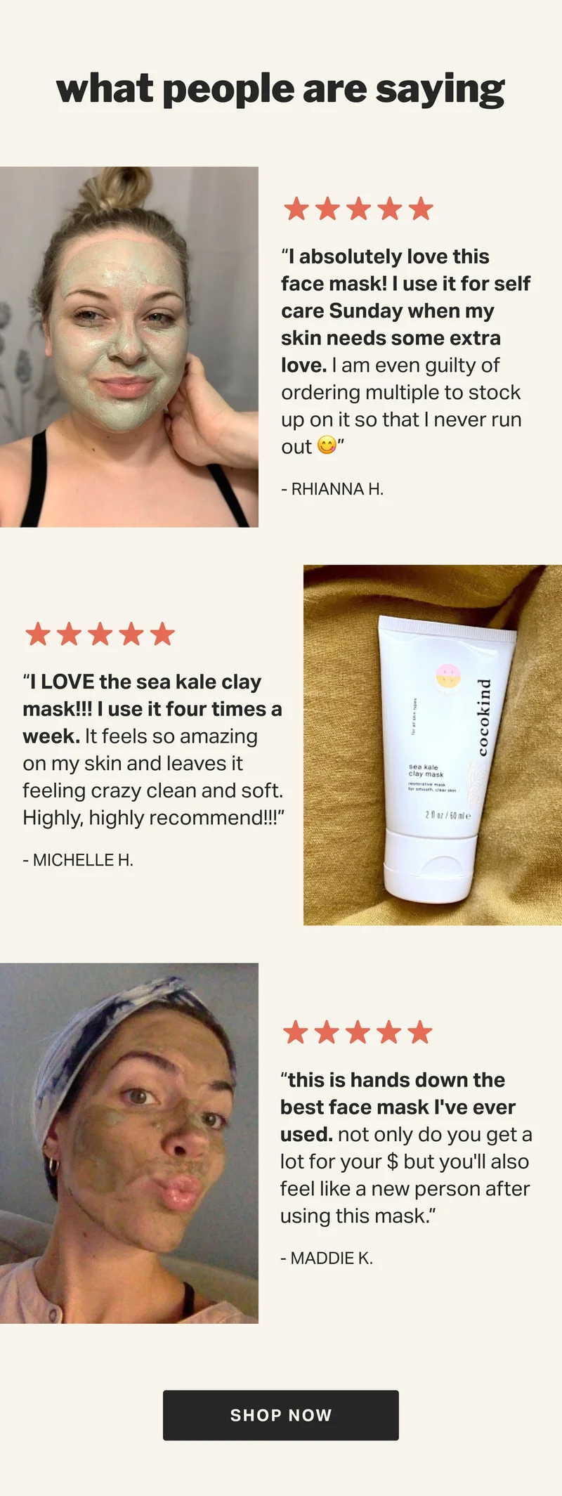 What People Are Saying | 5-star “I absolutely love this face mask! I use it for self care Sunday when my skin needs some extra love. I am even guilty of ordering multiple to stock up on it so that I never run out 😋” - Rhianna H.