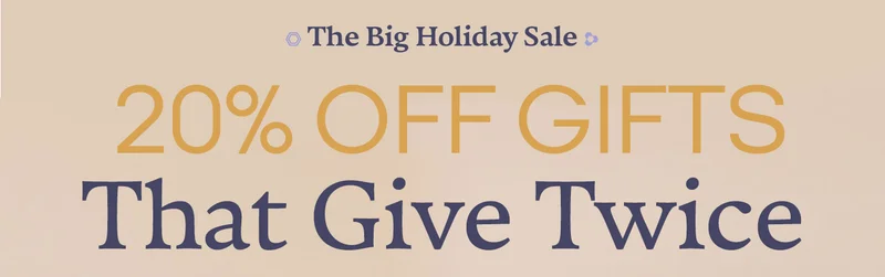 The Big Holiday Sale. 20% OFF GIFTS That Give Twice.