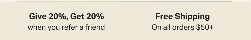 Give 20%, Get 20%  when you refer a friend and  Free Shipping On all orders $50+