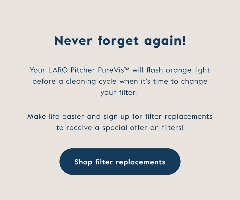 Never forget again! Your LARQ Pitcher PureVis will flash orange light before a cleaning cycle when it's time to change your filter.