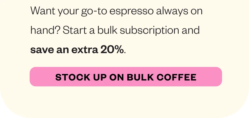 Want your go-to espresso always on hand? Start a bulk subscription and save an extra 20%. CTA: Stock Up on Bulk Coffee Want your go-to espresso always on hand? Start a bulk subscription and save an extra 20%. CTA: Stock Up on Bulk Coffee