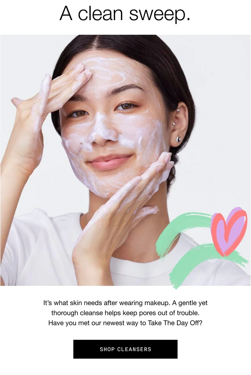A clean sweep. It’s what skin needs after wearing makeup. A gentle yet thorough cleanse helps keep pores out of trouble. Have you met our newest way to Take The Day Off? SHOP CLEANSERS