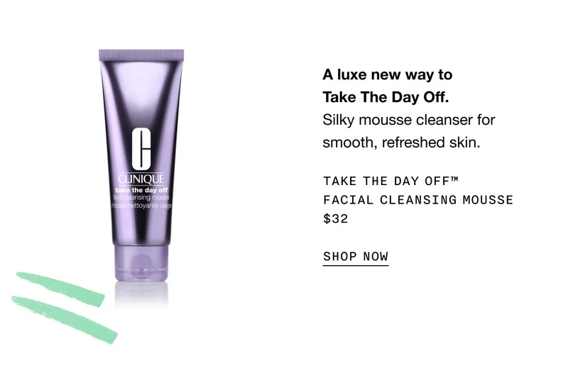 A luxe new way to Take The Day Off. Silky mousse cleanser for smooth, refreshed skin. Take The Day Off™ Facial Cleansing Mousse $32 SHOP NOW