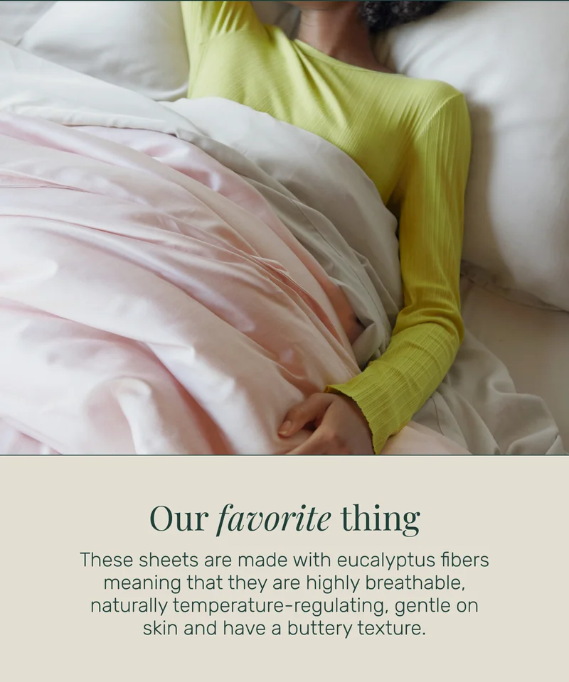 Our favorite thing These sheets are made with eucalyptus fibers meaning that they are highly breathable, naturally temperature-regulating, gentle on skin and have a buttery texture.