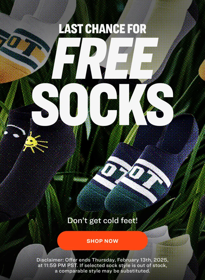 Last Chance for free socks Don’t get cold feet!   shop now Disclaimer: Offer ends Thursday, February 13th, 2025, at 11:59 PM PST. If selected sock style is out of stock, a comparable style may be substituted.